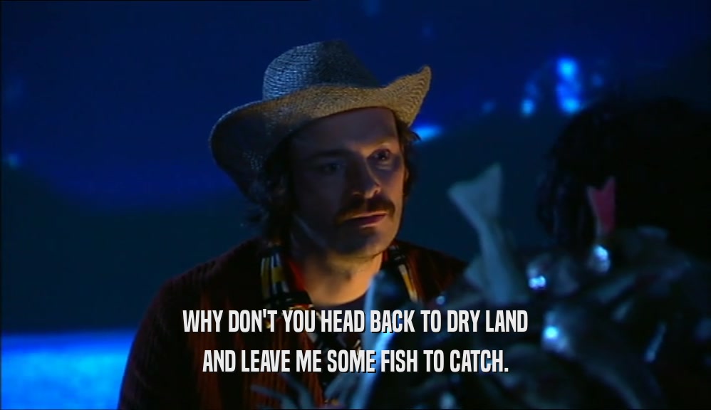 WHY DON'T YOU HEAD BACK TO DRY LAND AND LEAVE ME SOME FISH TO CATCH. 
