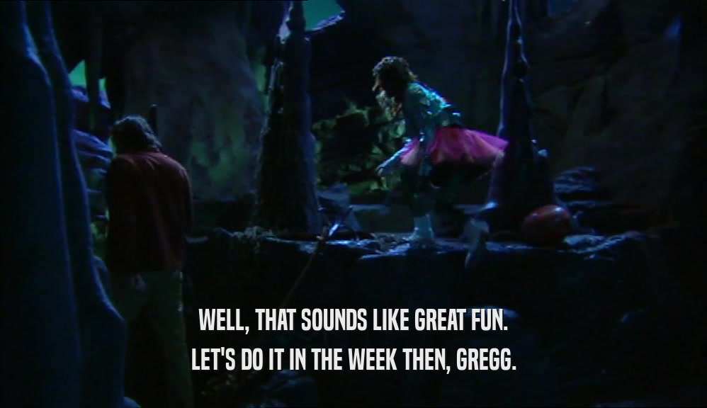 WELL, THAT SOUNDS LIKE GREAT FUN. LET'S DO IT IN THE WEEK THEN, GREGG. 