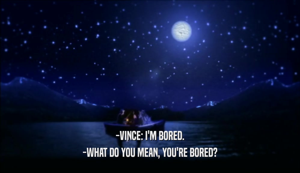 -VINCE: I'M BORED.
 -WHAT DO YOU MEAN, YOU'RE BORED?
 
