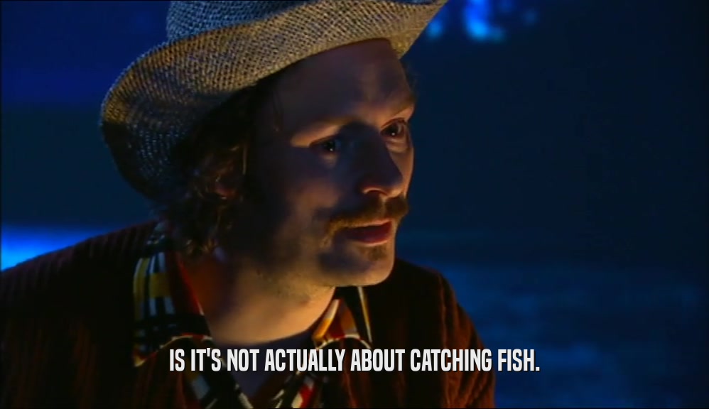 IS IT'S NOT ACTUALLY ABOUT CATCHING FISH.  