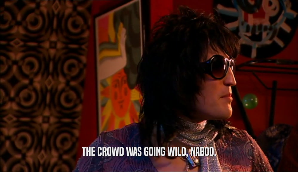 THE CROWD WAS GOING WILD, NABOO.  