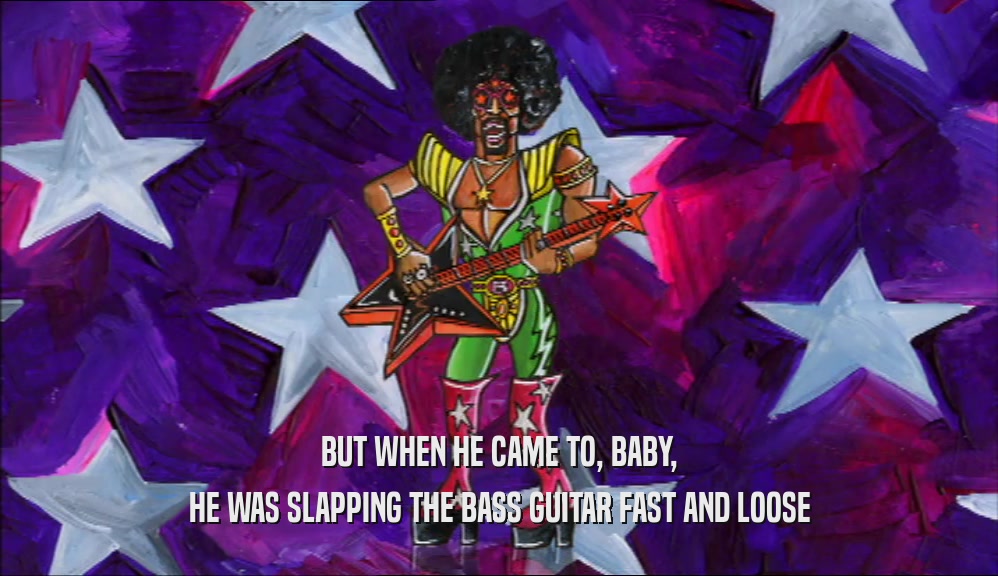 BUT WHEN HE CAME TO, BABY, HE WAS SLAPPING THE BASS GUITAR FAST AND LOOSE 