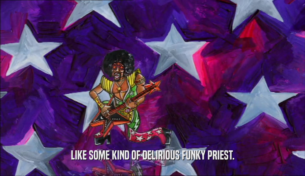 LIKE SOME KIND OF DELIRIOUS FUNKY PRIEST.  