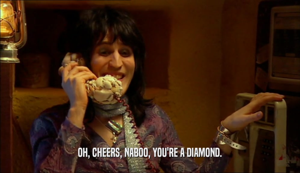 OH, CHEERS, NABOO, YOU'RE A DIAMOND.  