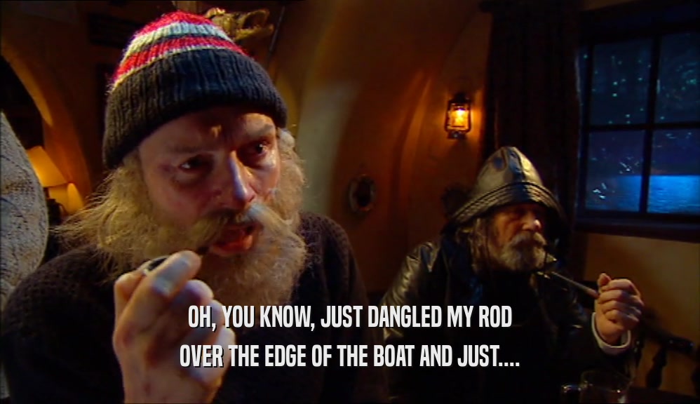 OH, YOU KNOW, JUST DANGLED MY ROD OVER THE EDGE OF THE BOAT AND JUST.... 