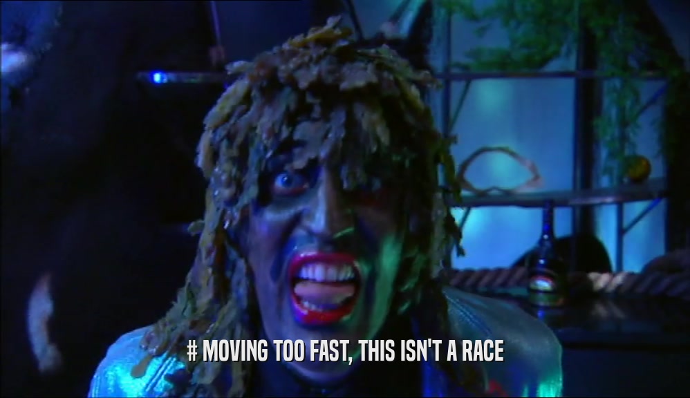 # MOVING TOO FAST, THIS ISN'T A RACE  