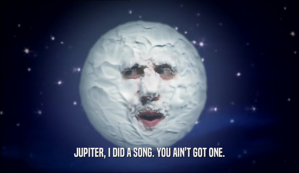 JUPITER, I DID A SONG. YOU AIN'T GOT ONE.  