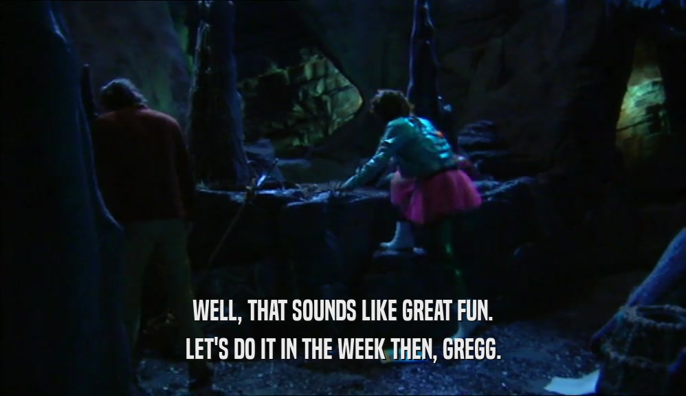 WELL, THAT SOUNDS LIKE GREAT FUN. LET'S DO IT IN THE WEEK THEN, GREGG. 