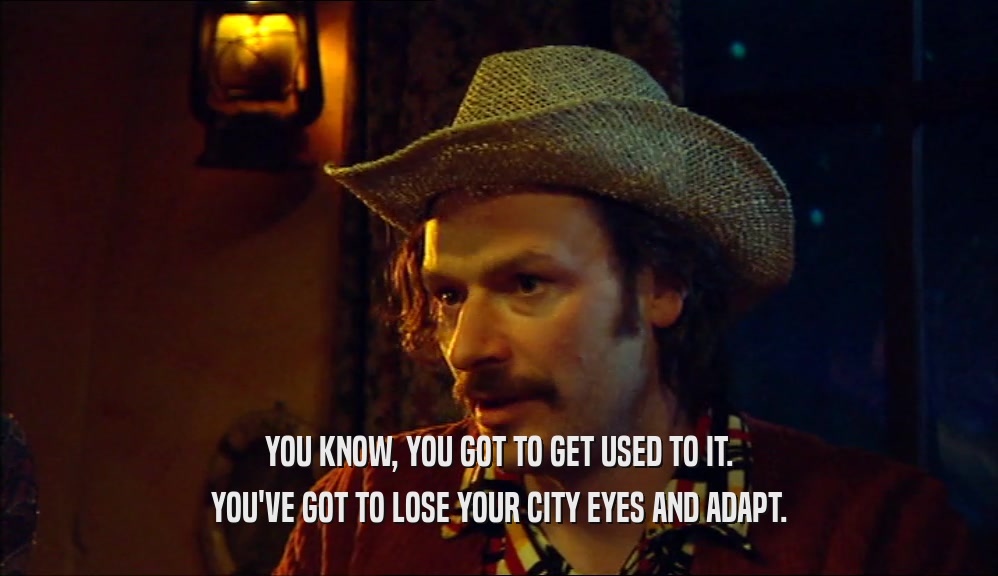 YOU KNOW, YOU GOT TO GET USED TO IT. YOU'VE GOT TO LOSE YOUR CITY EYES AND ADAPT. 