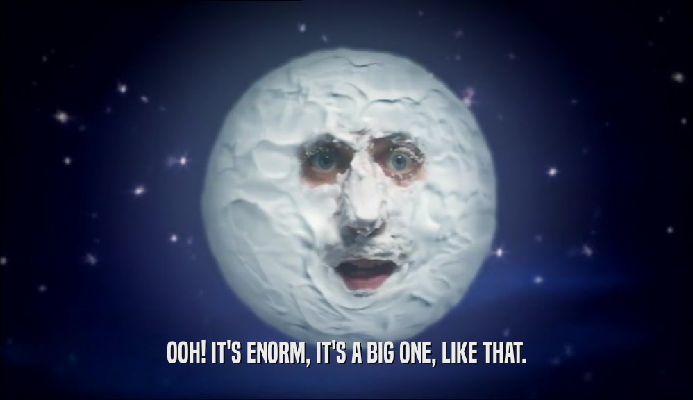 OOH! IT'S ENORM, IT'S A BIG ONE, LIKE THAT.  