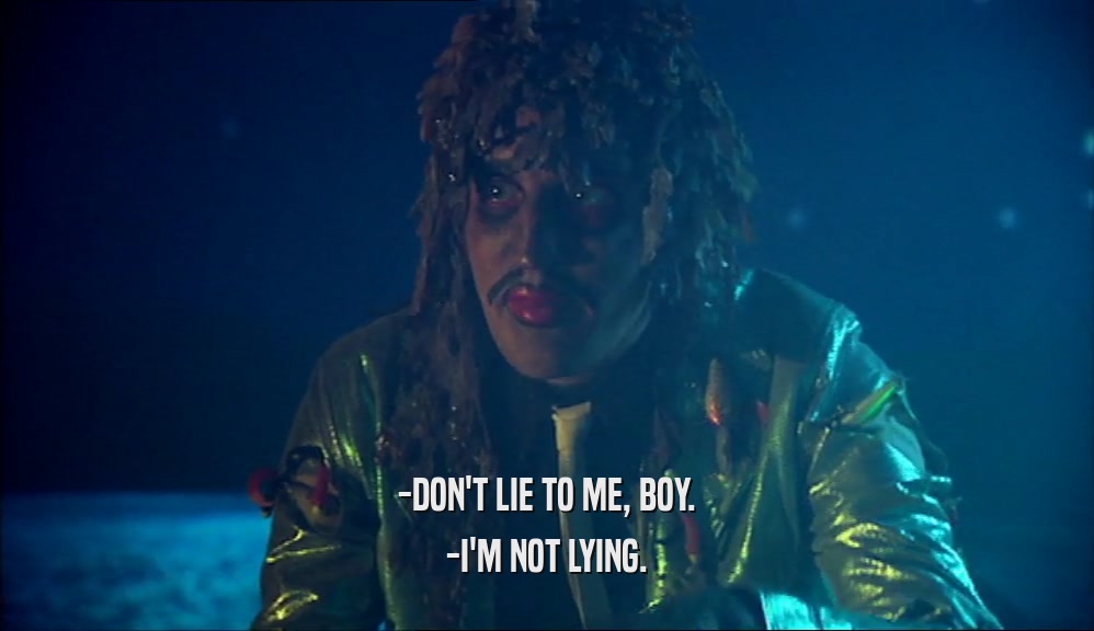 -DON'T LIE TO ME, BOY. -I'M NOT LYING. 