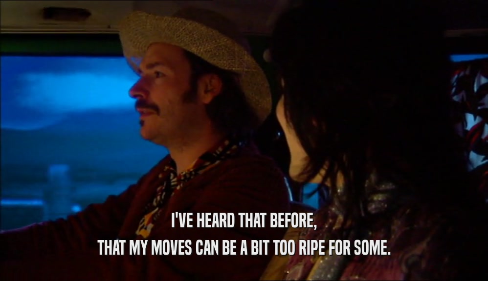 I'VE HEARD THAT BEFORE, THAT MY MOVES CAN BE A BIT TOO RIPE FOR SOME. 