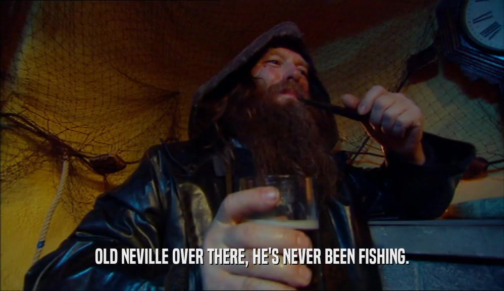 OLD NEVILLE OVER THERE, HE'S NEVER BEEN FISHING.  