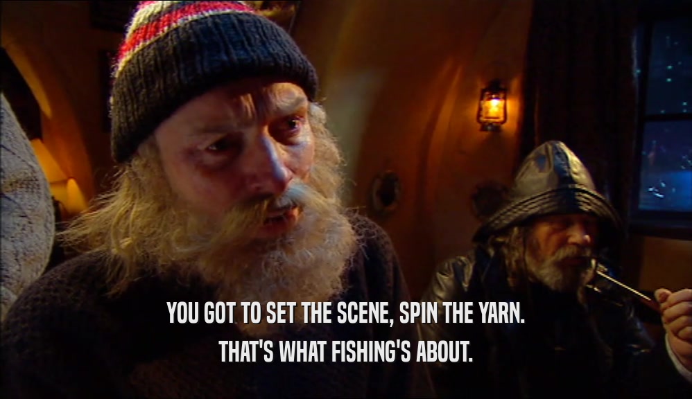 YOU GOT TO SET THE SCENE, SPIN THE YARN. THAT'S WHAT FISHING'S ABOUT. 
