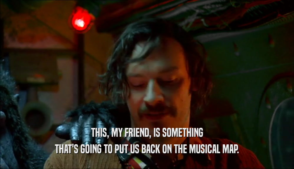THIS, MY FRIEND, IS SOMETHING THAT'S GOING TO PUT US BACK ON THE MUSICAL MAP. 