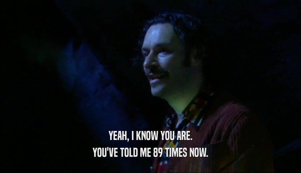 YEAH, I KNOW YOU ARE. YOU'VE TOLD ME 89 TIMES NOW. 