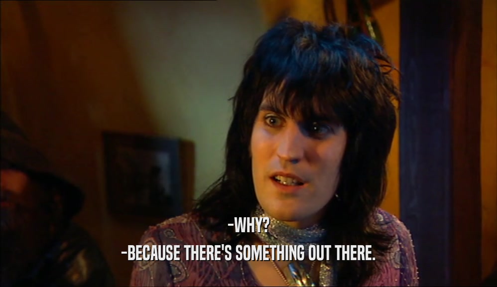 -WHY? -BECAUSE THERE'S SOMETHING OUT THERE. 