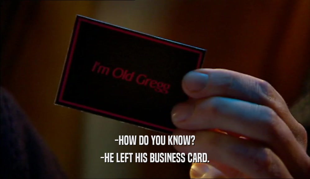 -HOW DO YOU KNOW? -HE LEFT HIS BUSINESS CARD. 