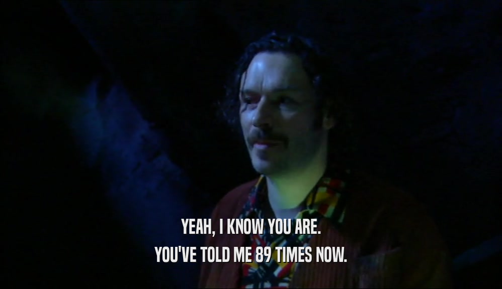 YEAH, I KNOW YOU ARE. YOU'VE TOLD ME 89 TIMES NOW. 