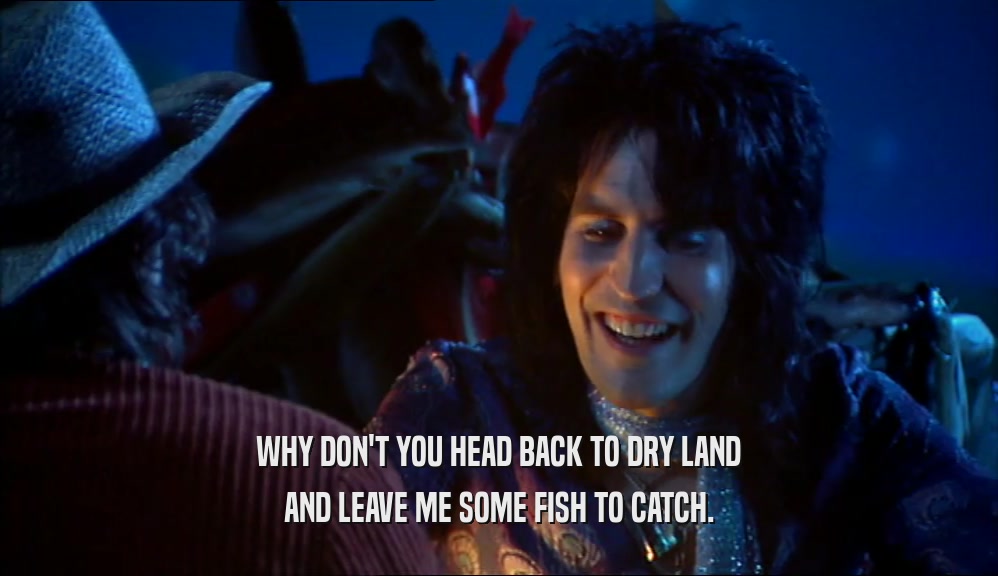 WHY DON'T YOU HEAD BACK TO DRY LAND AND LEAVE ME SOME FISH TO CATCH. 