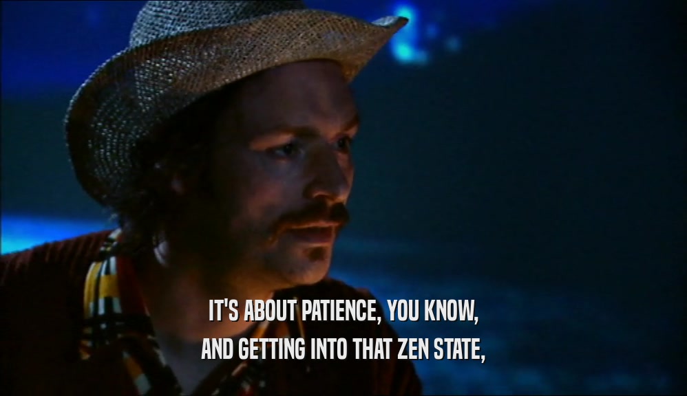 IT'S ABOUT PATIENCE, YOU KNOW,
 AND GETTING INTO THAT ZEN STATE,
 
