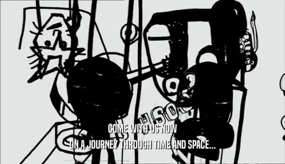 COME WITH US NOW ON A JOURNEY THROUGH TIME AND SPACE... 