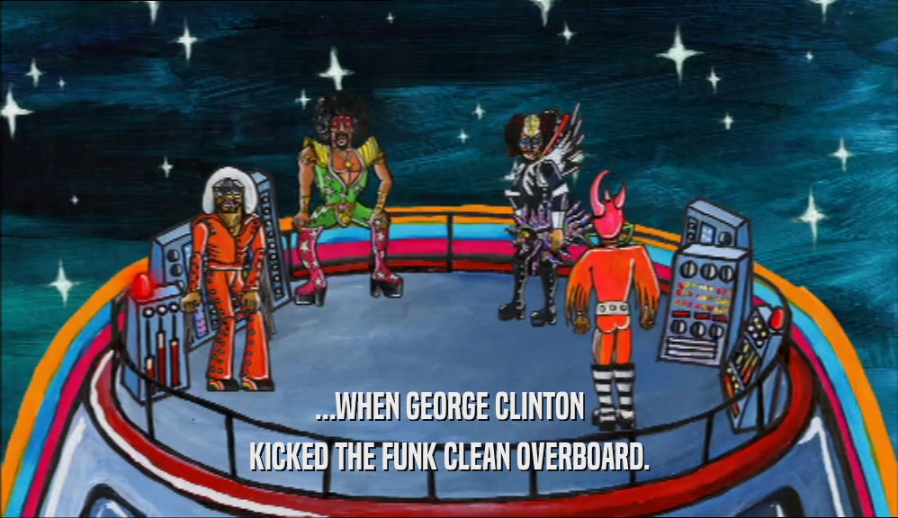 ...WHEN GEORGE CLINTON
 KICKED THE FUNK CLEAN OVERBOARD.
 