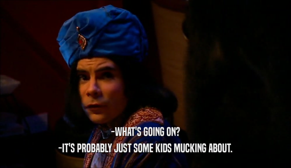 -WHAT'S GOING ON? -IT'S PROBABLY JUST SOME KIDS MUCKING ABOUT. 