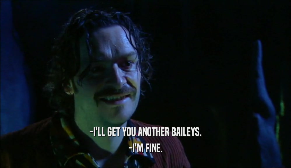 -I'LL GET YOU ANOTHER BAILEYS. -I'M FINE. 