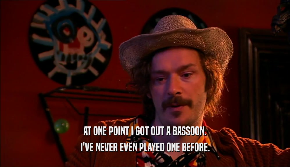 AT ONE POINT I GOT OUT A BASSOON. I'VE NEVER EVEN PLAYED ONE BEFORE. 