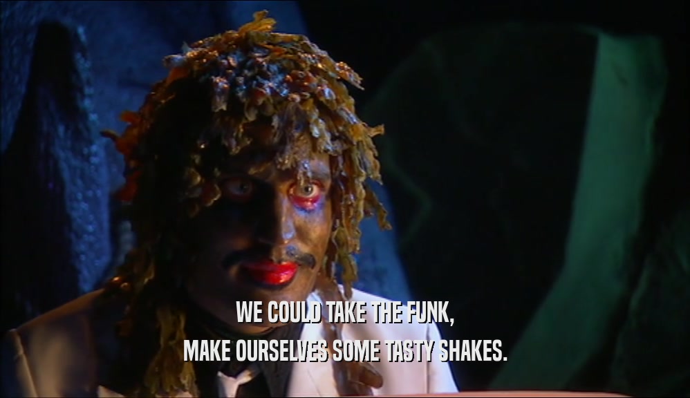 WE COULD TAKE THE FUNK, MAKE OURSELVES SOME TASTY SHAKES. 