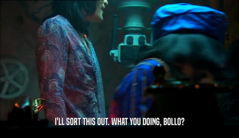 I'LL SORT THIS OUT. WHAT YOU DOING, BOLLO?  