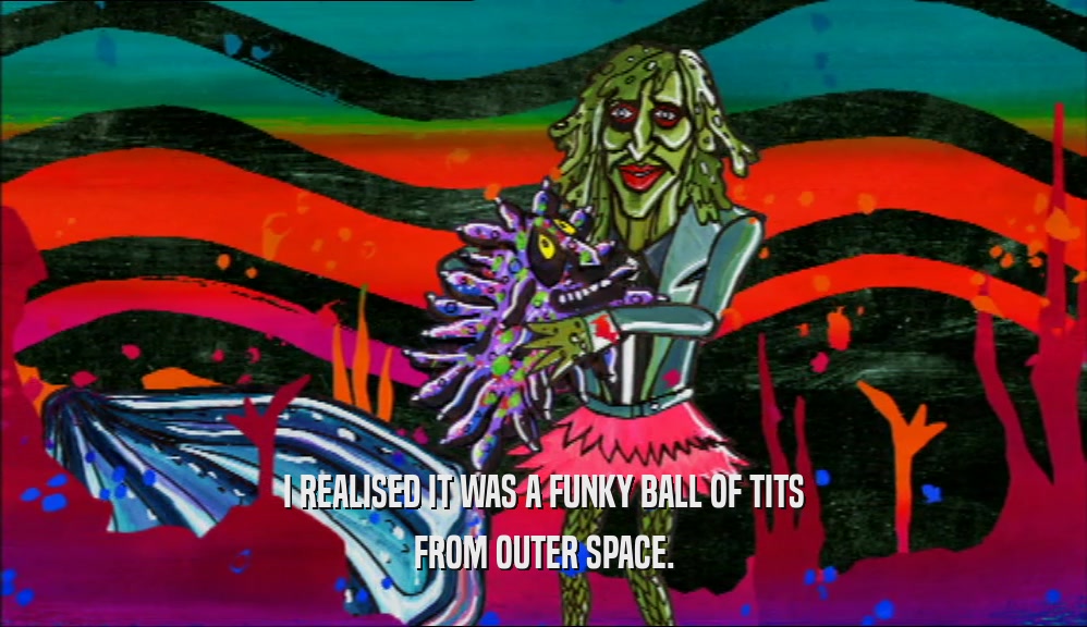 I REALISED IT WAS A FUNKY BALL OF TITS FROM OUTER SPACE. 