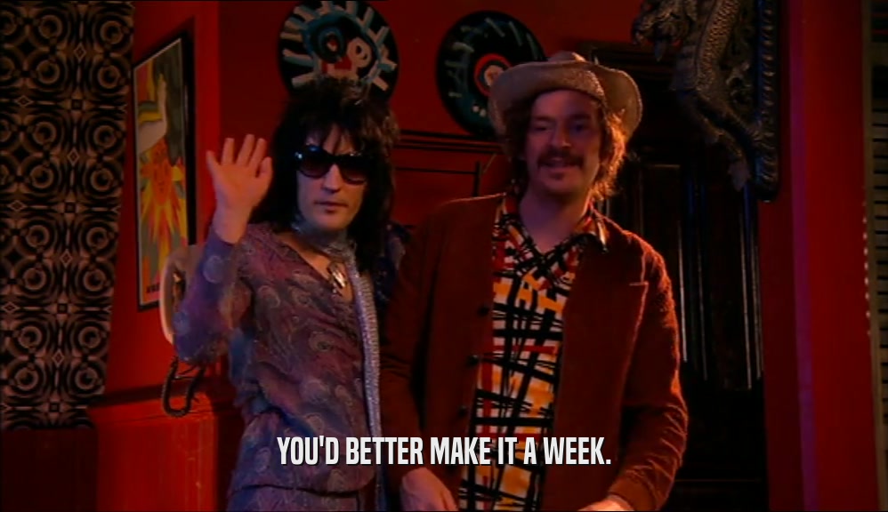YOU'D BETTER MAKE IT A WEEK.  