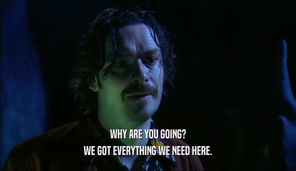 WHY ARE YOU GOING? WE GOT EVERYTHING WE NEED HERE. 