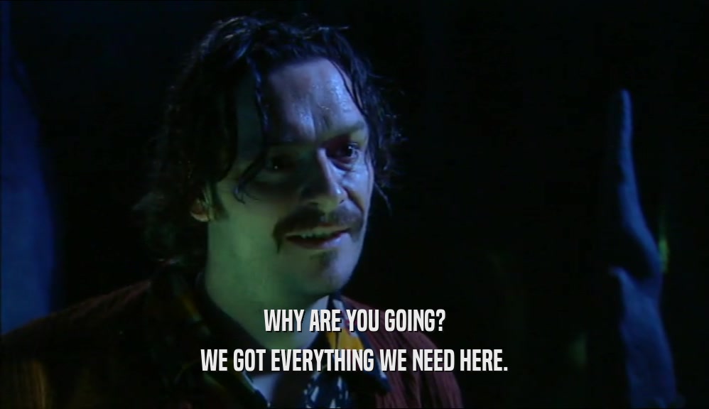 WHY ARE YOU GOING? WE GOT EVERYTHING WE NEED HERE. 