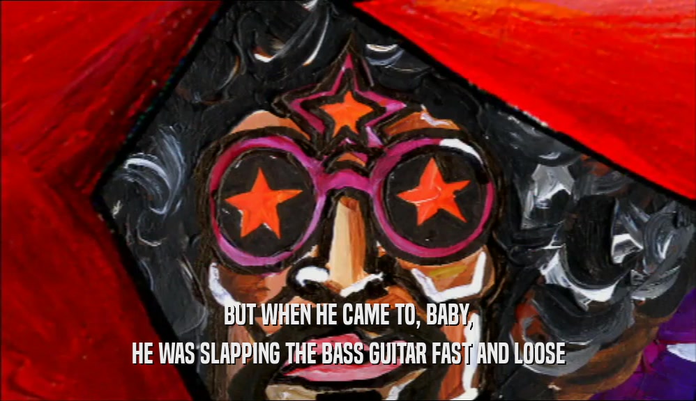 BUT WHEN HE CAME TO, BABY, HE WAS SLAPPING THE BASS GUITAR FAST AND LOOSE 