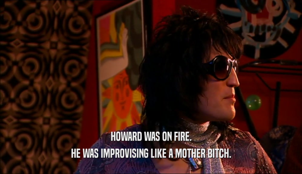 HOWARD WAS ON FIRE. HE WAS IMPROVISING LIKE A MOTHER BITCH. 