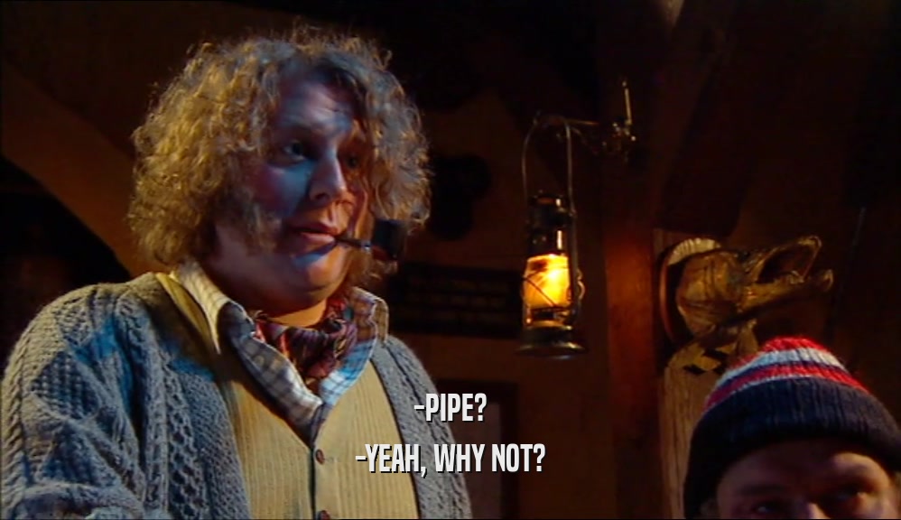 -PIPE? -YEAH, WHY NOT? 