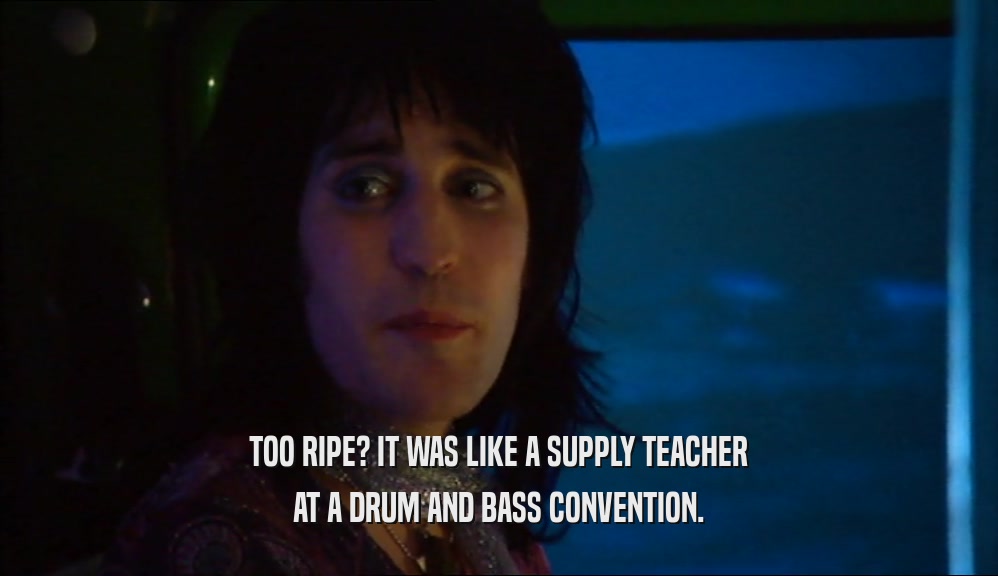 TOO RIPE? IT WAS LIKE A SUPPLY TEACHER AT A DRUM AND BASS CONVENTION. 
