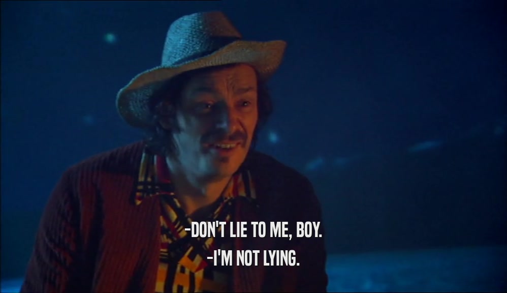 -DON'T LIE TO ME, BOY. -I'M NOT LYING. 
