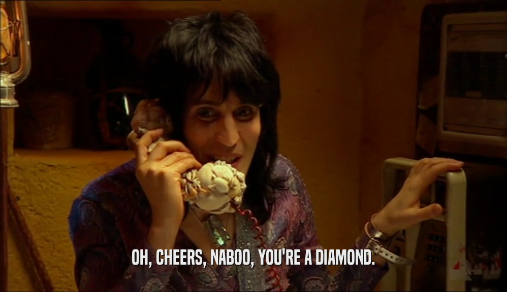 OH, CHEERS, NABOO, YOU'RE A DIAMOND.  