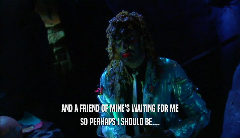 AND A FRIEND OF MINE'S WAITING FOR ME SO PERHAPS I SHOULD BE.... 