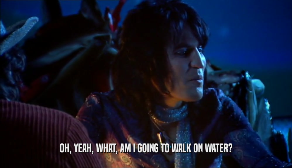 OH, YEAH, WHAT, AM I GOING TO WALK ON WATER?  