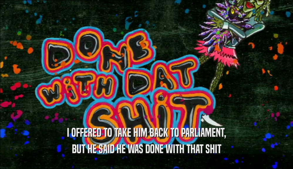 I OFFERED TO TAKE HIM BACK TO PARLIAMENT, BUT HE SAID HE WAS DONE WITH THAT SHIT 
