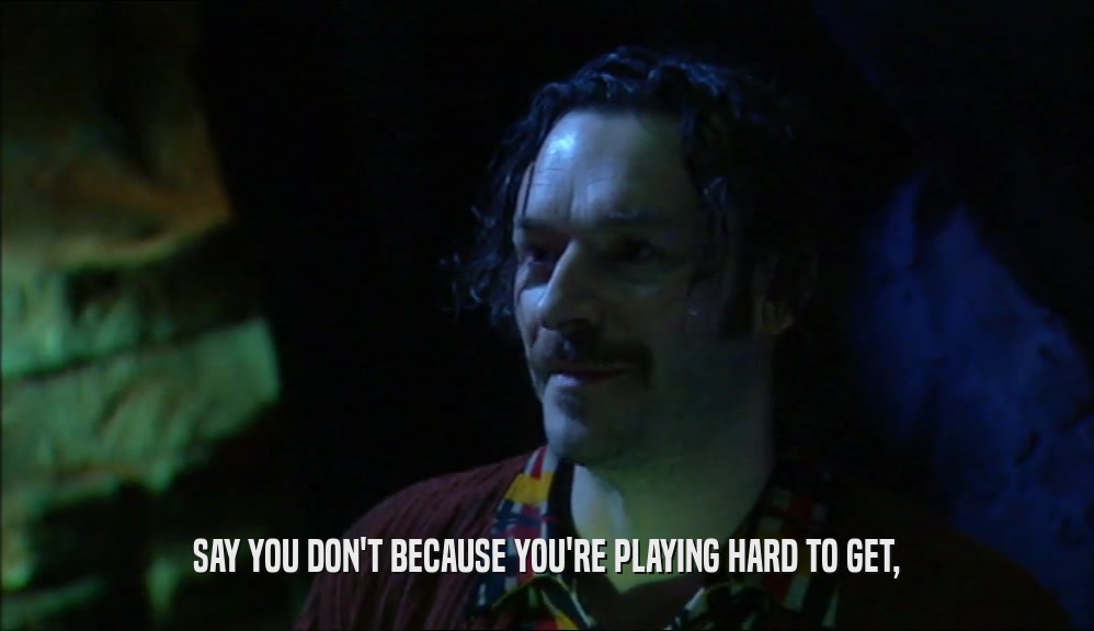 SAY YOU DON'T BECAUSE YOU'RE PLAYING HARD TO GET,  