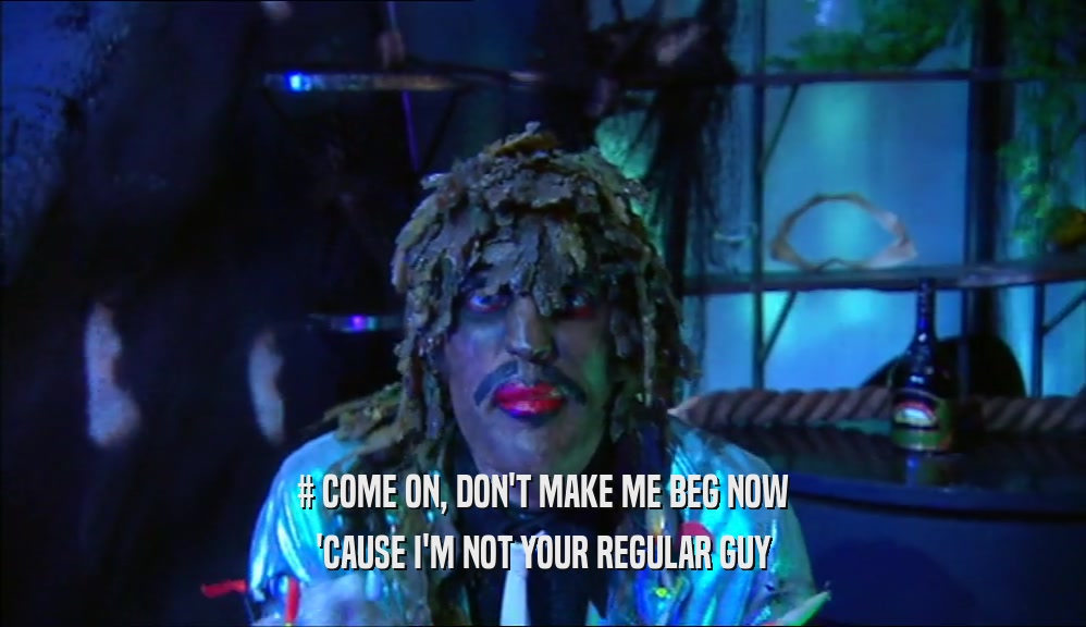 # COME ON, DON'T MAKE ME BEG NOW 'CAUSE I'M NOT YOUR REGULAR GUY 