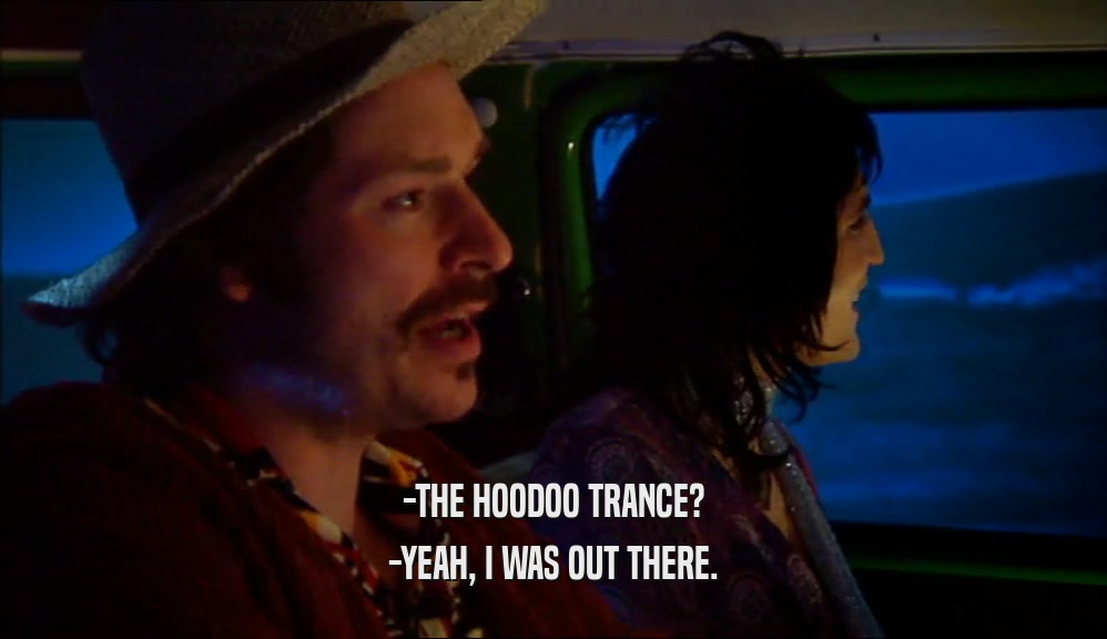 -THE HOODOO TRANCE? -YEAH, I WAS OUT THERE. 