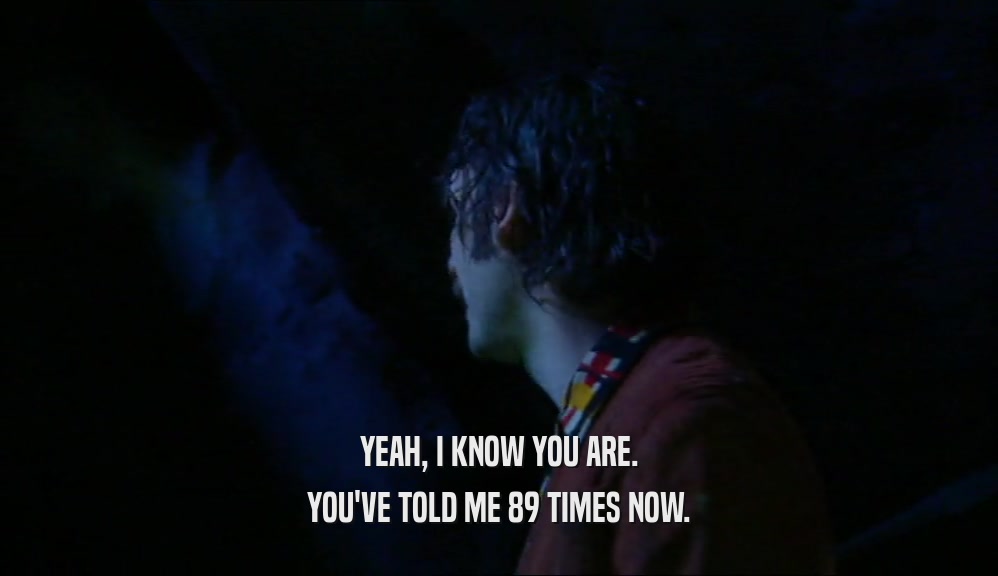 YEAH, I KNOW YOU ARE. YOU'VE TOLD ME 89 TIMES NOW. 