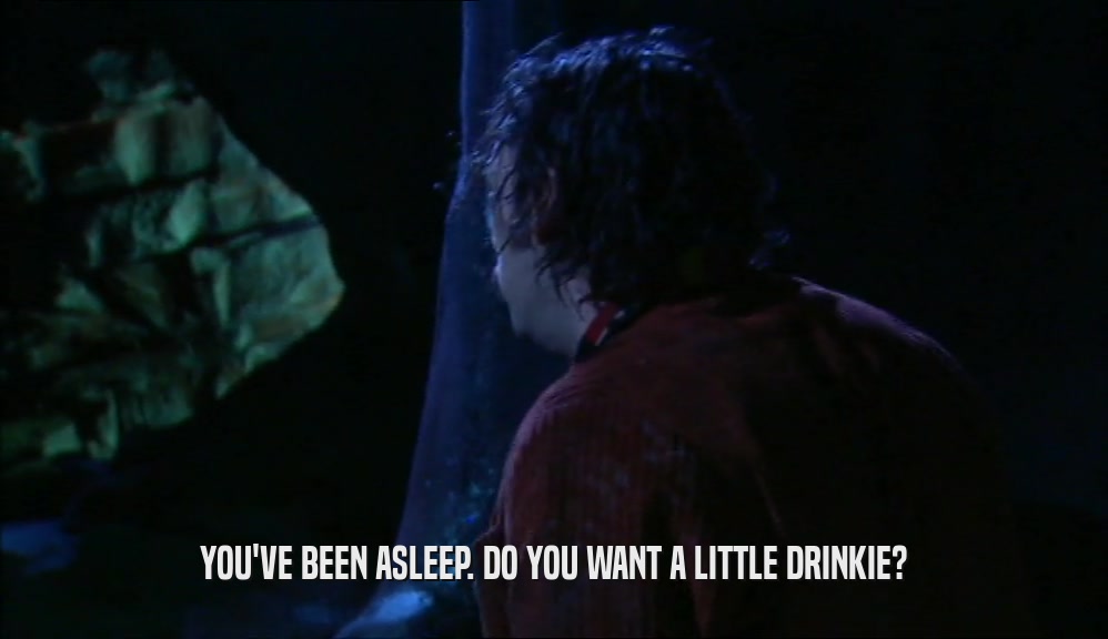 YOU'VE BEEN ASLEEP. DO YOU WANT A LITTLE DRINKIE?  